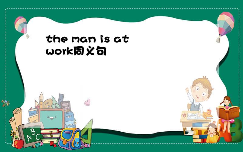 the man is at work同义句