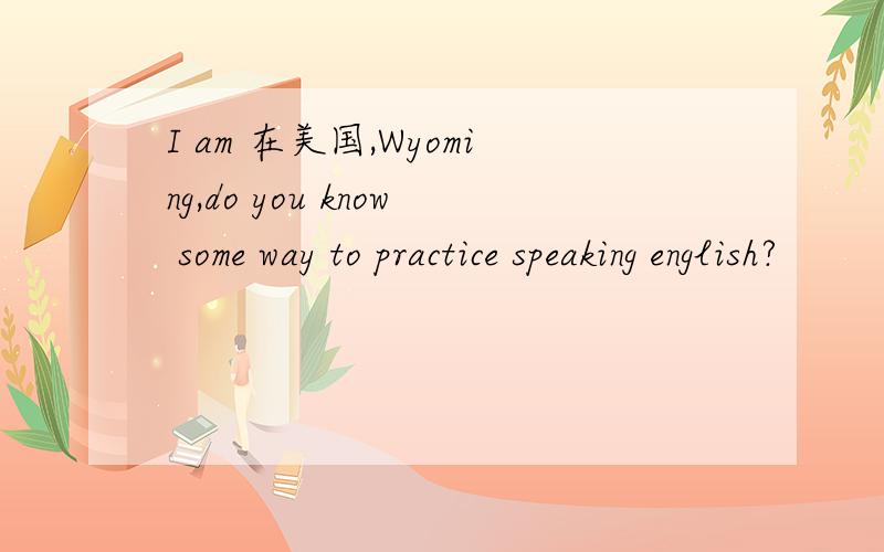 I am 在美国,Wyoming,do you know some way to practice speaking english?