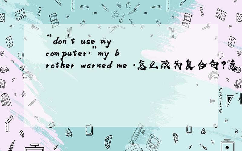 “don`t use my computer.”my brother warned me .怎么改为复合句?急