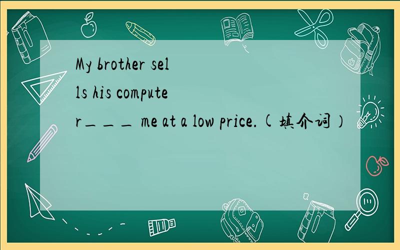 My brother sells his computer___ me at a low price.(填介词）