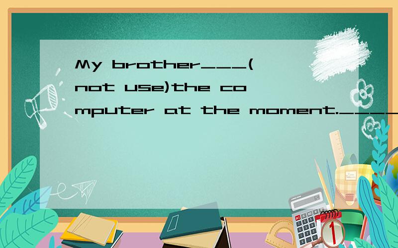 My brother___(not use)the computer at the moment.____里填什么