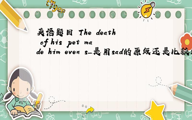 英语题目 The death of his pet made him even s_是用sad的原级还是比较级