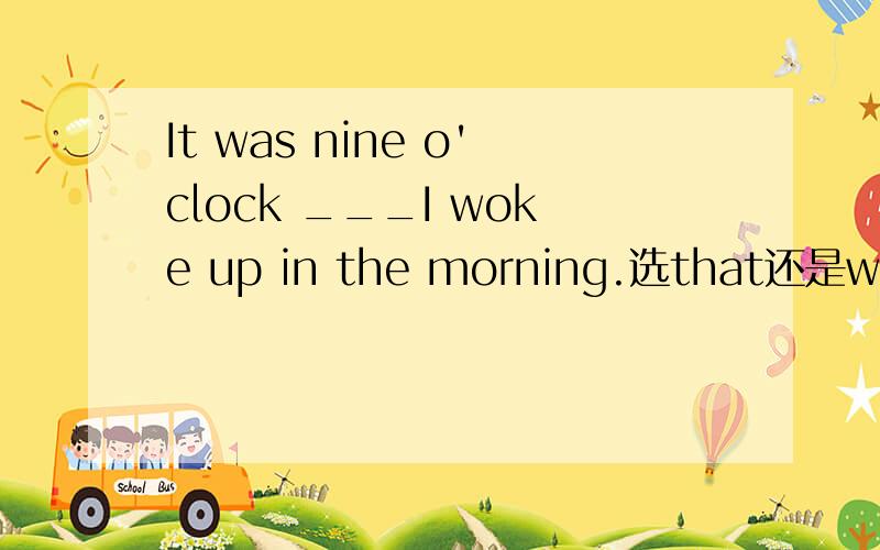 It was nine o'clock ___I woke up in the morning.选that还是when
