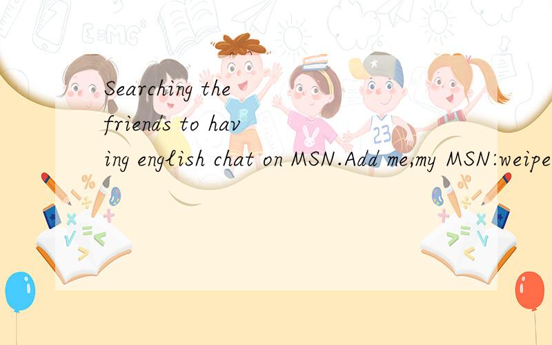 Searching the friends to having english chat on MSN.Add me,my MSN:weipeng18000@hotmail.com,Hello everybody,This is David from ShenZhen,I work in a joint venture company as an international saler,My current situtaion is the defects of oral speaking an