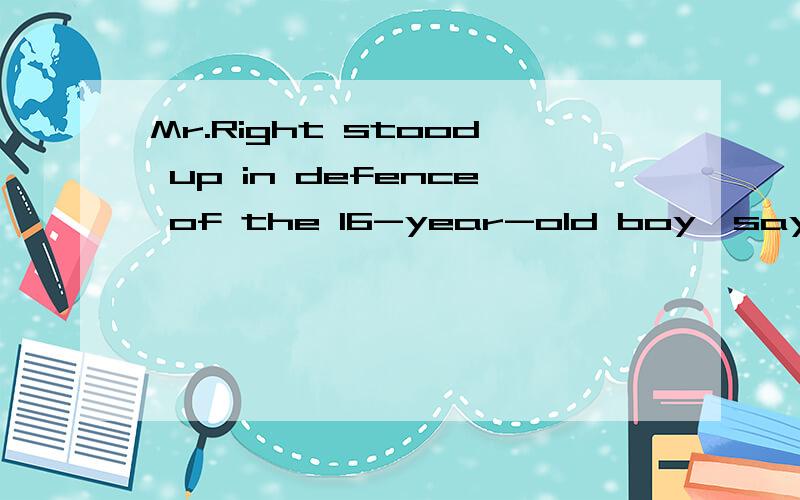 Mr.Right stood up in defence of the 16-year-old boy,saying that he was not the one( )A to blame B to be blamed