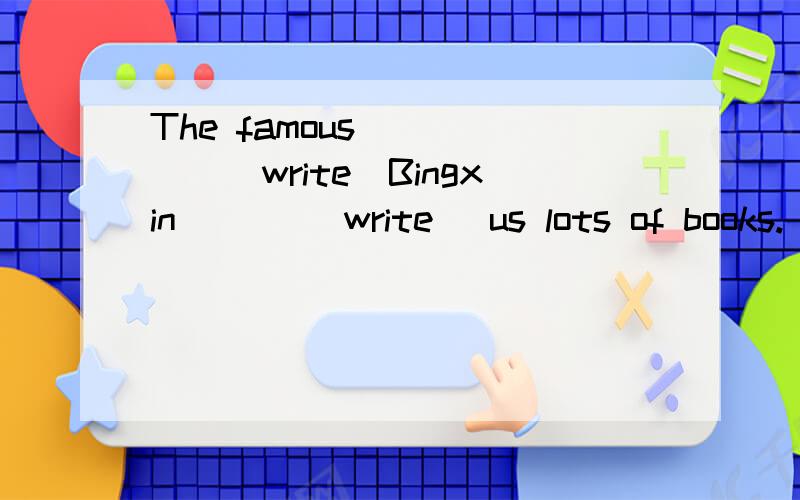 The famous _____(write)Bingxin ___(write) us lots of books.