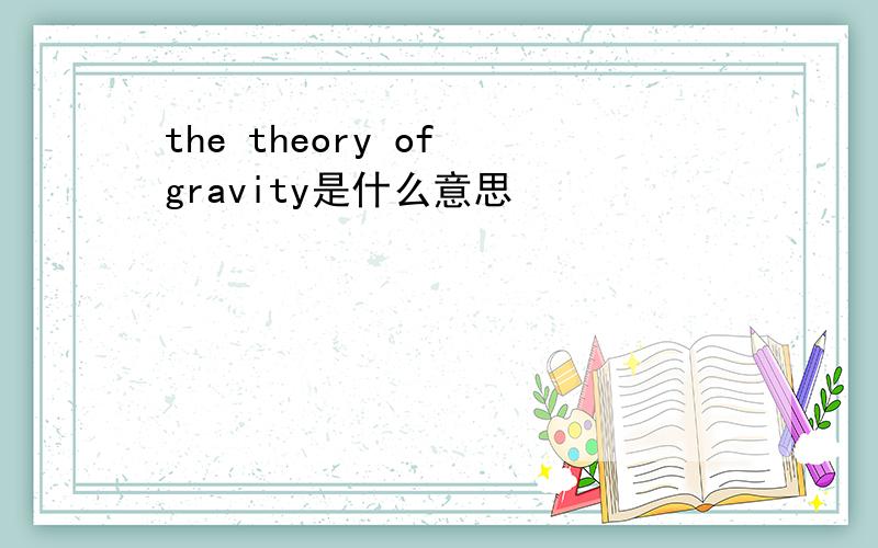 the theory of gravity是什么意思