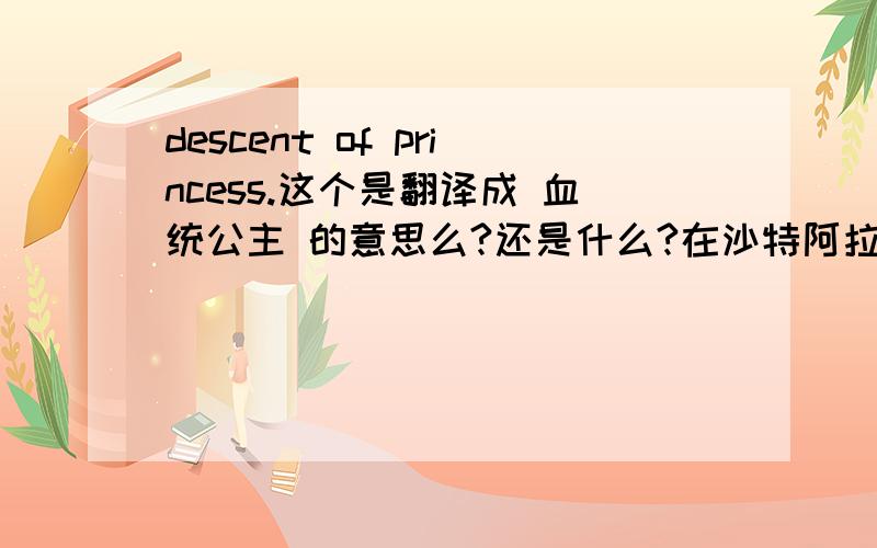 descent of princess.这个是翻译成 血统公主 的意思么?还是什么?在沙特阿拉伯,血统公主是干什么的呀