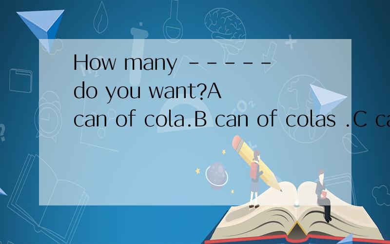 How many -----do you want?A can of cola.B can of colas .C cans of cola