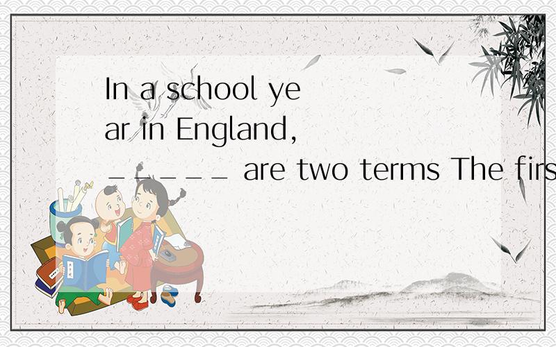In a school year in England,_____ are two terms The first term is form September to january,and the_____ term is form February to june English _____begin to go to school when they are five years old.In England high shool students take only five ____s