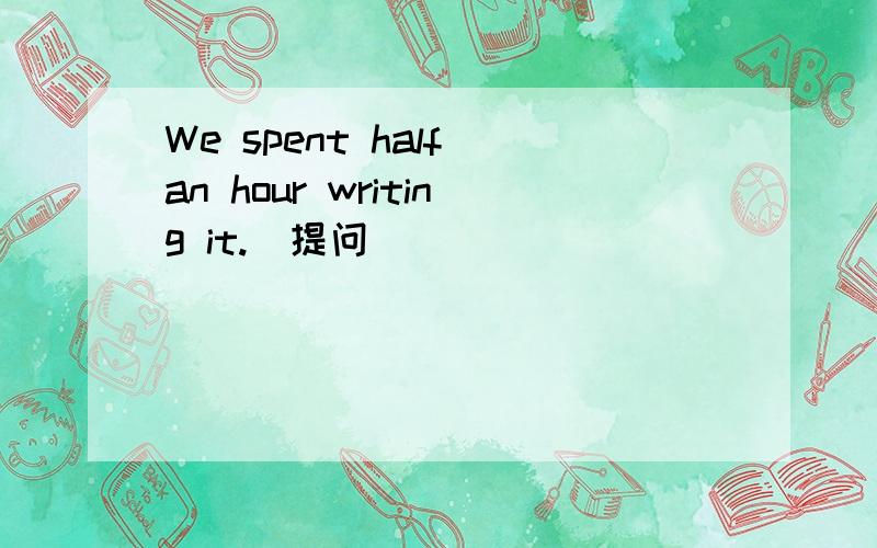 We spent half an hour writing it.(提问）____ ____ ____ you ____ writing it?(___代表空格）