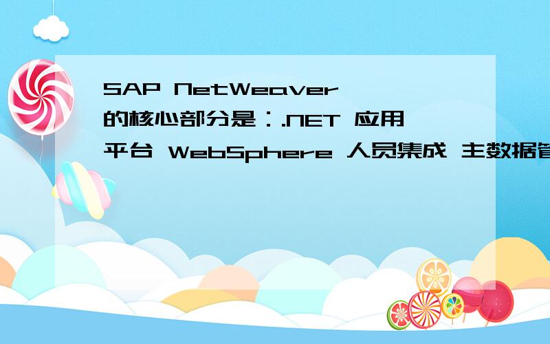 SAP NetWeaver 的核心部分是：.NET 应用平台 WebSphere 人员集成 主数据管理（MDM） 信息集成 流程集成 企业服务架构（ESA） 多选