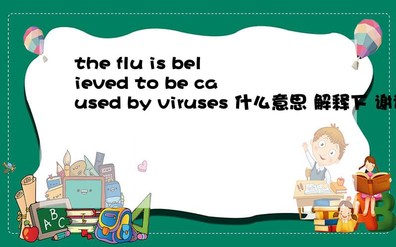 the flu is believed to be caused by viruses 什么意思 解释下 谢谢