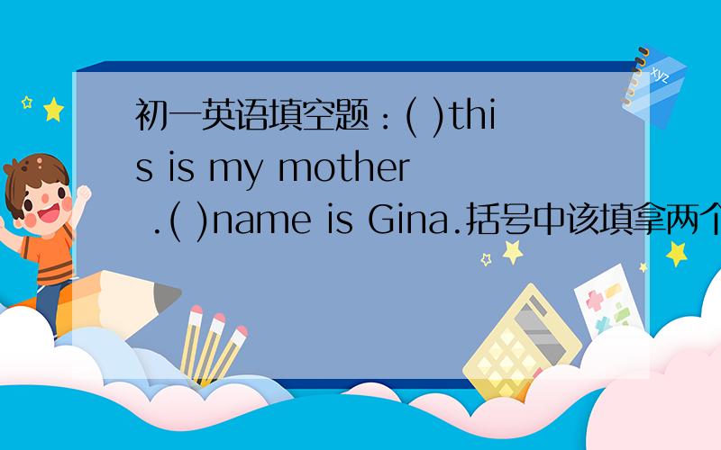 初一英语填空题：( )this is my mother .( )name is Gina.括号中该填拿两个单词