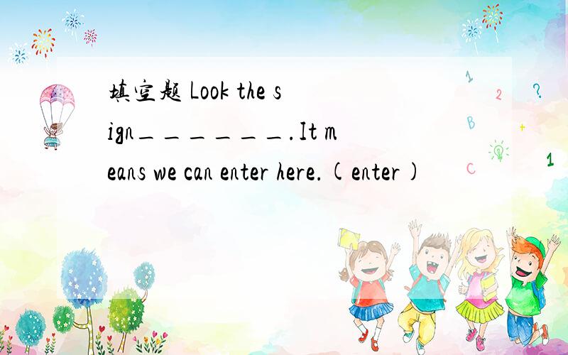 填空题 Look the sign______.It means we can enter here.(enter)