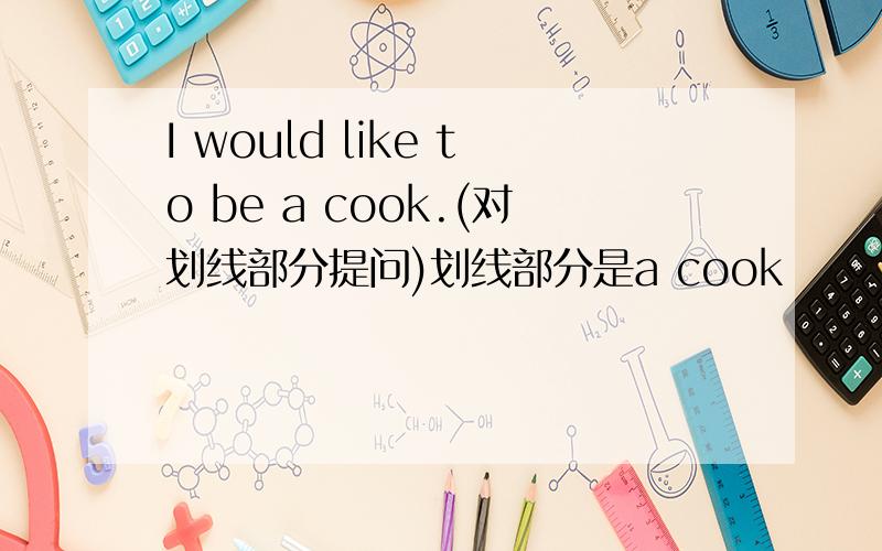I would like to be a cook.(对划线部分提问)划线部分是a cook