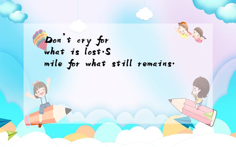Don't cry for what is lost.Smile for what still remains.