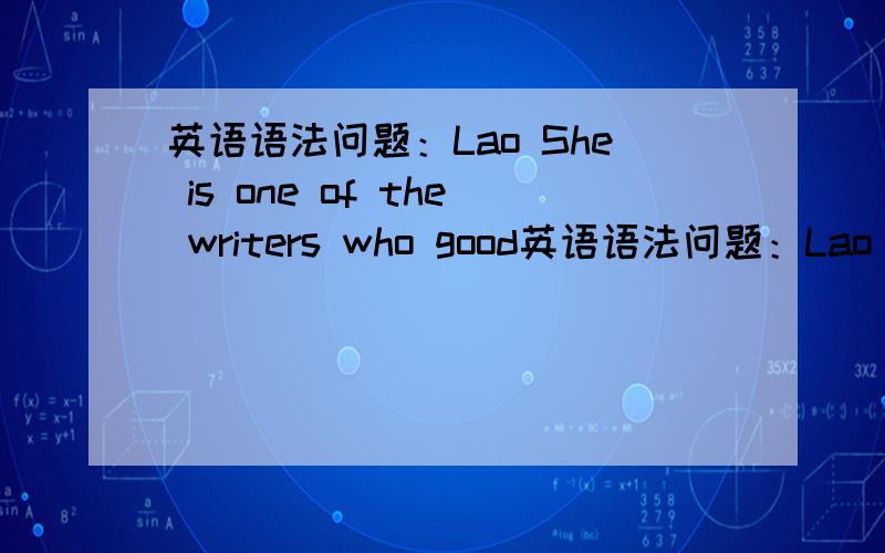 英语语法问题：Lao She is one of the writers who good英语语法问题：Lao She is one of the writers who good at writing plays.这句话中的问号处应该用is还是are?从句中的谓语动词是以先行词为准还是以主句中的主