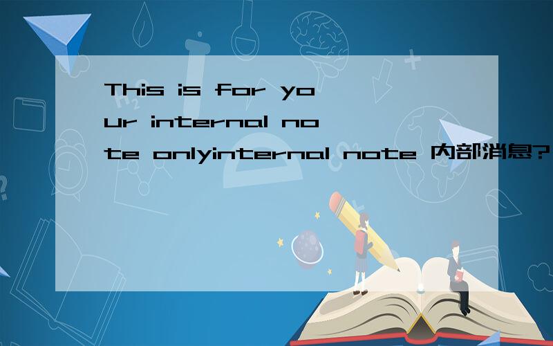 This is for your internal note onlyinternal note 内部消息?