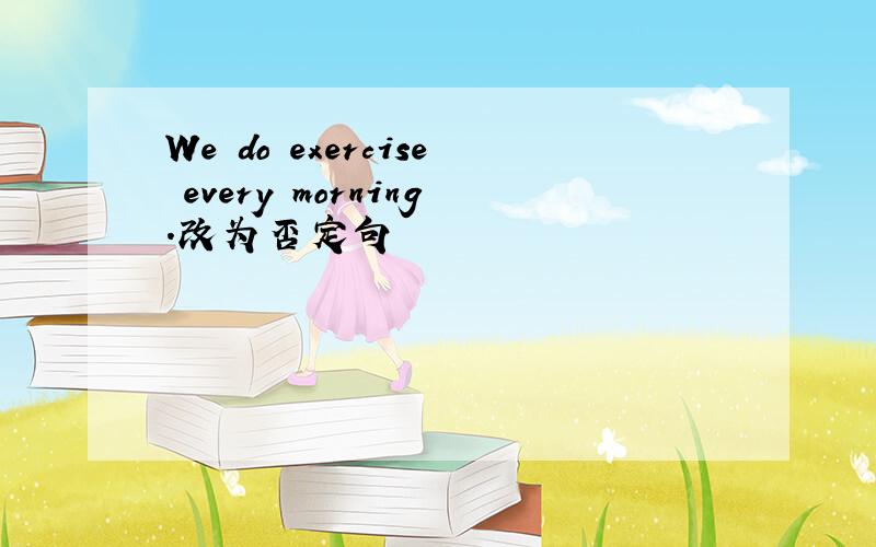 We do exercise every morning.改为否定句