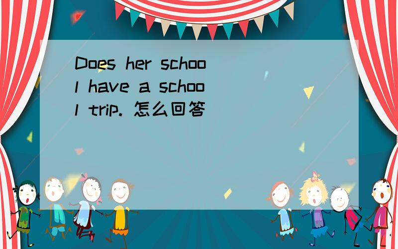 Does her school have a school trip. 怎么回答
