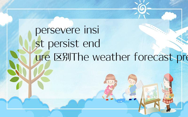 persevere insist persist endure 区别The weather forecast predicts the cold wet weather will ___ for quite a while,at least berofe Nov.23,it will clear up.a.persevere b.insist c.persist d.endure选什么?为什么选?以及这四个词的区别.