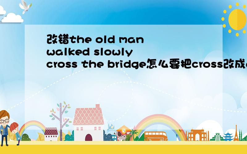 改错the old man walked slowly cross the bridge怎么要把cross改成across 可以把cross改成crossing吗 表示正过马路的时候