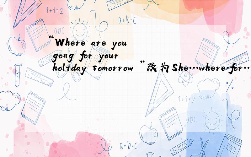 “Where are you gong for your holiday tomorrow ”改为She...where.for...holiday.怎么写