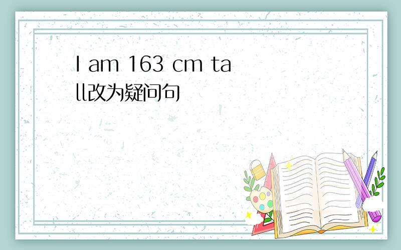 I am 163 cm tall改为疑问句