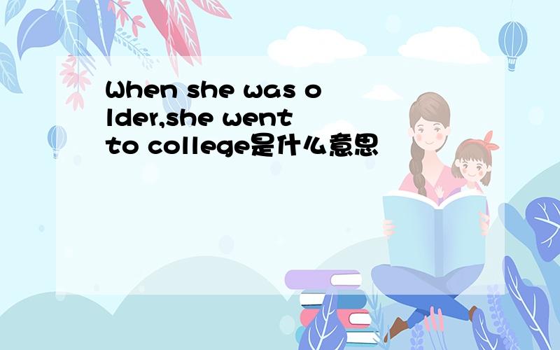 When she was older,she went to college是什么意思