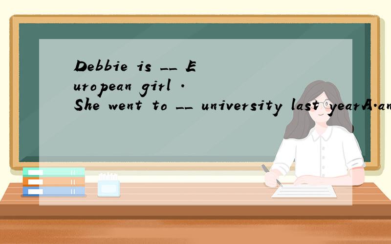 Debbie is __ European girl .She went to __ university last yearA.an,a B.a,/ C.a,the D.an,/