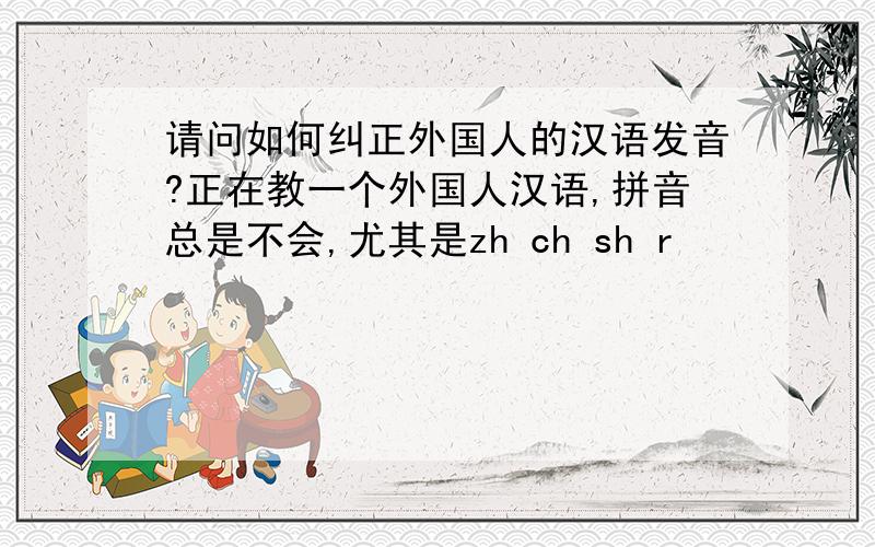 请问如何纠正外国人的汉语发音?正在教一个外国人汉语,拼音总是不会,尤其是zh ch sh r