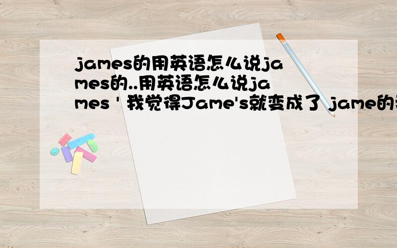james的用英语怎么说james的..用英语怎么说james ' 我觉得Jame's就变成了 jame的我说 james的 用英语怎么说james' 行不行
