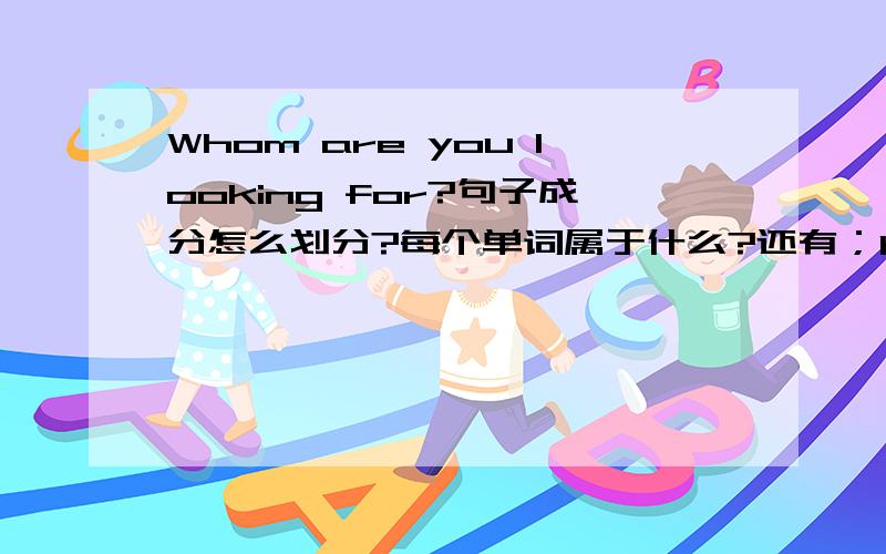 Whom are you looking for?句子成分怎么划分?每个单词属于什么?还有；Have you ever been to Shanghai?What do you want to do?要求一样,