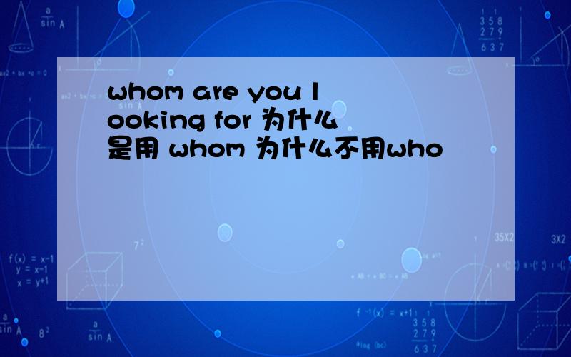 whom are you looking for 为什么是用 whom 为什么不用who