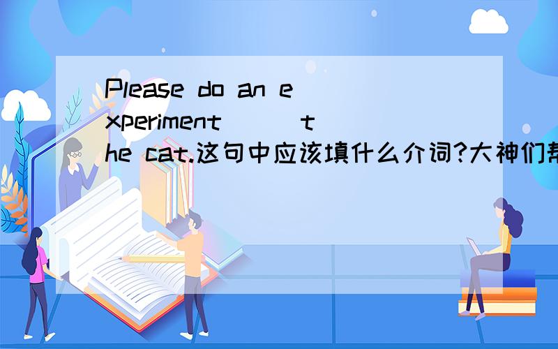 Please do an experiment （） the cat.这句中应该填什么介词?大神们帮帮忙括号里应该填什么介词?