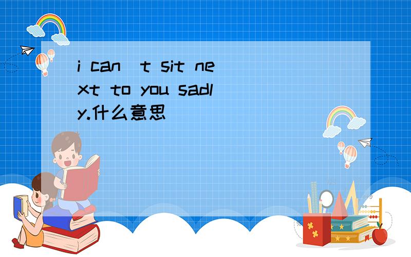 i can`t sit next to you sadly.什么意思