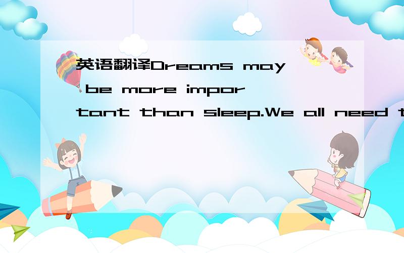 英语翻译Dreams may be more important than sleep.We all need to dream,