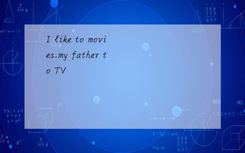 I like to movies.my father to TV