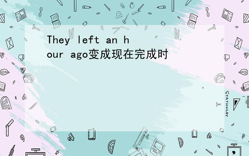 They left an hour ago变成现在完成时