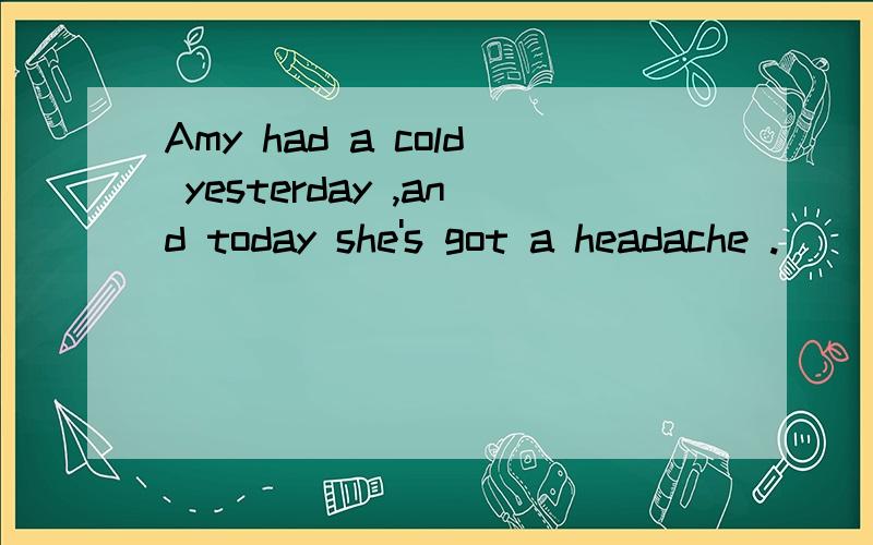 Amy had a cold yesterday ,and today she's got a headache .