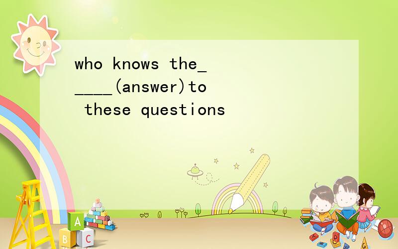 who knows the_____(answer)to these questions