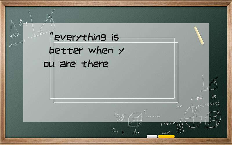 “everything is better when you are there