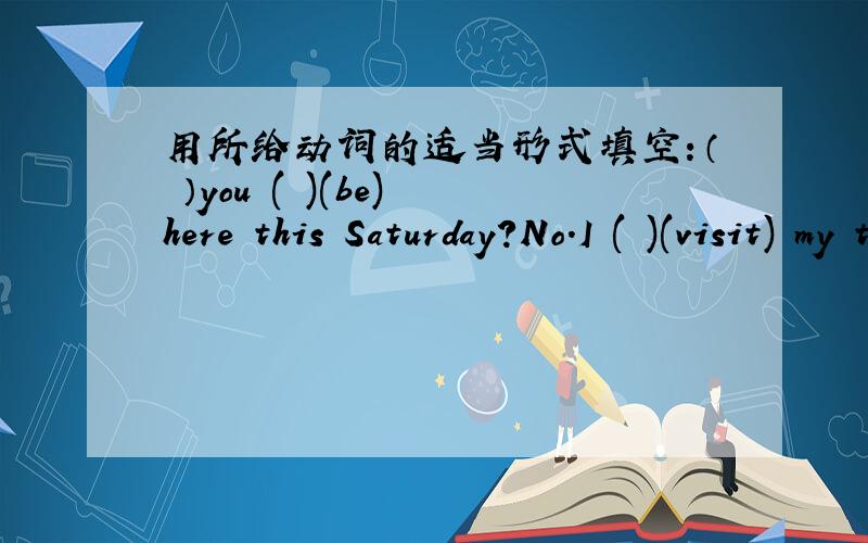 用所给动词的适当形式填空：（ ）you ( )(be) here this Saturday?No.I ( )(visit) my teache