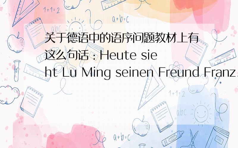 关于德语中的语序问题教材上有这么句话：Heute sieht Lu Ming seinen Freund Franz.因为动词都是放在第二位而其他成份较灵活,那把这句话改成“Lu Ming sieht seinen Freund Franz heute”这样,是否正确?同样是