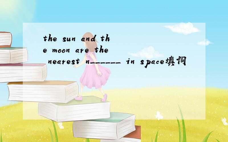 the sun and the moon are the nearest n______ in space填词