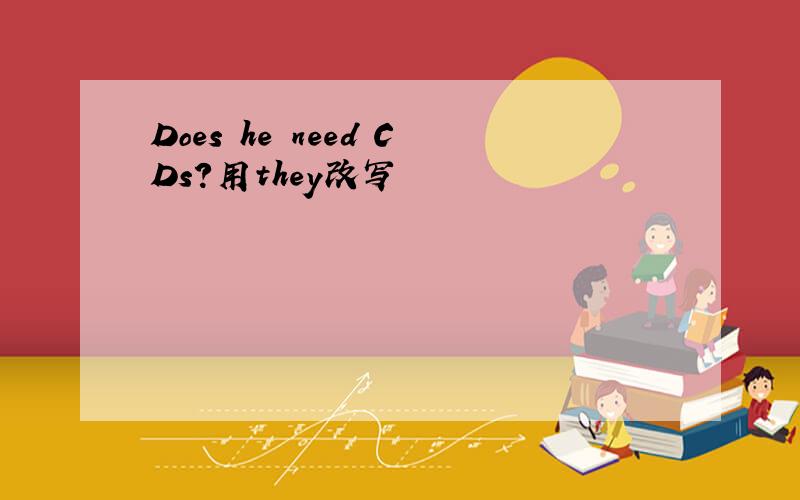 Does he need CDs?用they改写
