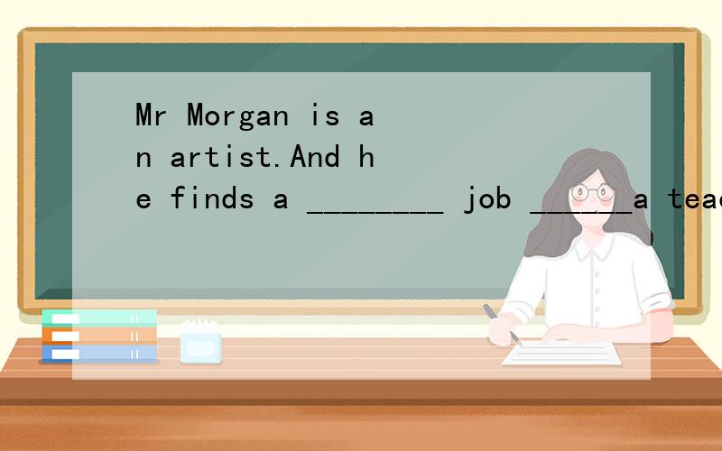Mr Morgan is an artist.And he finds a ________ job ______a teacher in our school.A、part-time;as B、part-time;for C、full-time;as D、full-time;forHis grandfather sometimes ______ him on Sundays.A、goes to see B、come to see C、is coming to see