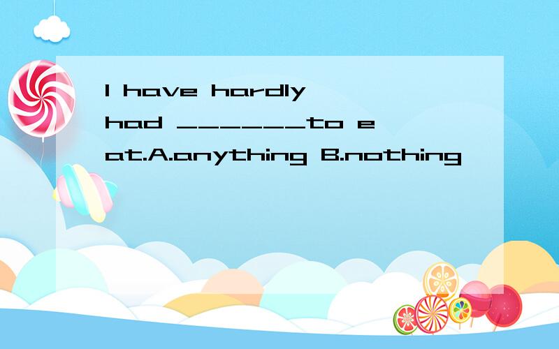 I have hardly had ______to eat.A.anything B.nothing
