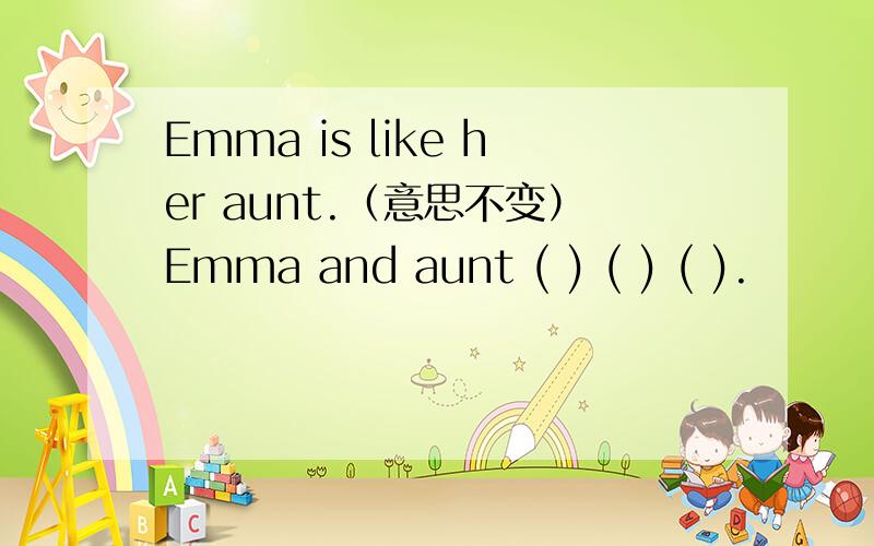 Emma is like her aunt.（意思不变）Emma and aunt ( ) ( ) ( ).